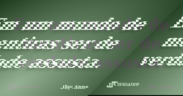 Em um mundo de mentiras ser de verdade assusta.... Frase de Day Anne.