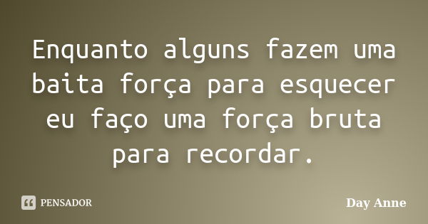 Enquanto alguns fazem uma baita força para esquecer eu faço uma força bruta para recordar.... Frase de Day Anne.