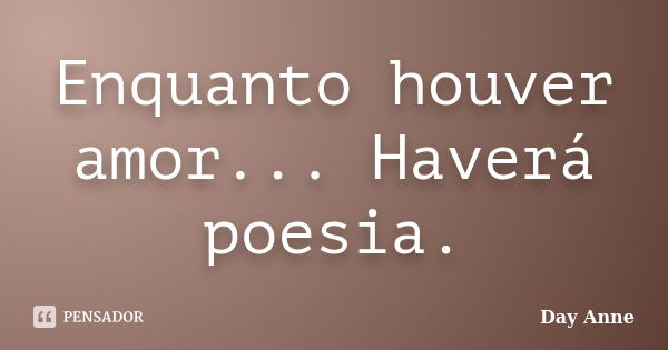 Enquanto houver amor... Haverá poesia.... Frase de Day Anne.