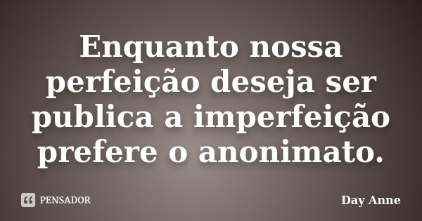 Enquanto nossa perfeição deseja ser publica a imperfeição prefere o anonimato.... Frase de Day Anne.