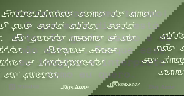 Entrelinhas como te amo! O que está dito, está dito. Eu gosto mesmo é do não dito... Porque esse eu imagino e interpreto como eu quero.... Frase de Day Anne.