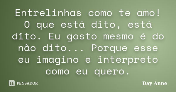 Entrelinhas como te amo! O que está dito, está dito. Eu gosto mesmo é do não dito... Porque esse eu imagino e interpreto como eu quero.... Frase de Day Anne.