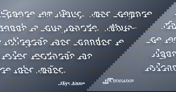 Espere em Deus, mas sempre fazendo a sua parte. Mova-se em direção aos sonhos e logo eles estarão ao alcance das mãos.... Frase de Day Anne.