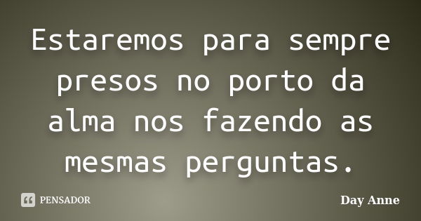 Estaremos para sempre presos no porto da alma nos fazendo as mesmas perguntas.... Frase de Day Anne.