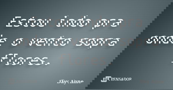 Estou indo pra onde o vento sopra flores.... Frase de Day Anne.