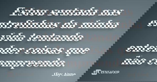 Estou sentada nas entrelinhas da minha vida tentando entender coisas que não compreendo.... Frase de Day Anne.