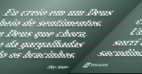 Eu creio em um Deus cheio de sentimentos. Um Deus que chora, sorri e da gargalhadas sacudindo os bracinhos.... Frase de Day Anne.