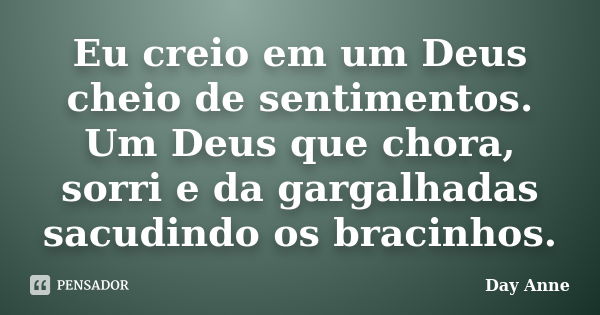 Eu creio em um Deus cheio de sentimentos. Um Deus que chora, sorri e da gargalhadas sacudindo os bracinhos.... Frase de Day Anne.