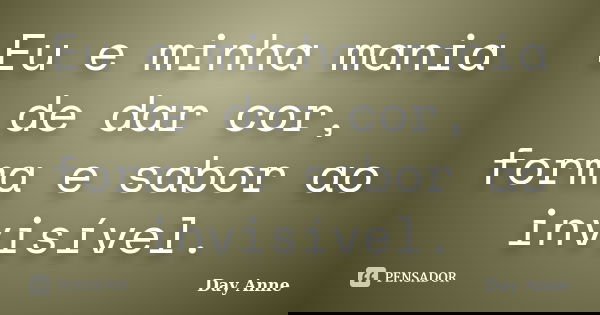 Eu e minha mania de dar cor, forma e sabor ao invisível.... Frase de Day Anne.