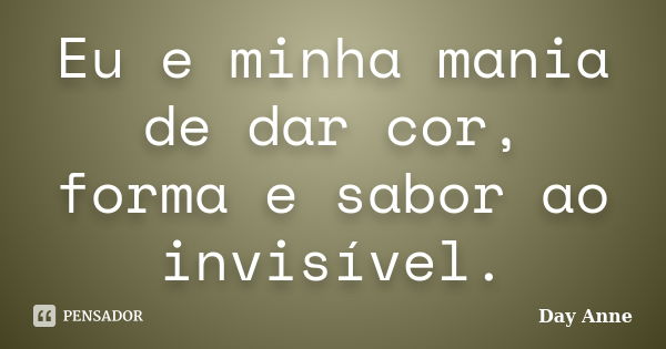 Eu e minha mania de dar cor, forma e sabor ao invisível.... Frase de Day Anne.