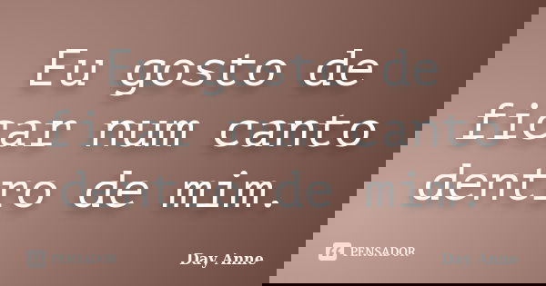 Eu gosto de ficar num canto dentro de mim.... Frase de Day Anne.