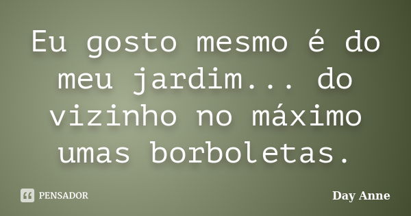 Eu gosto mesmo é do meu jardim... do vizinho no máximo umas borboletas.... Frase de Day Anne.