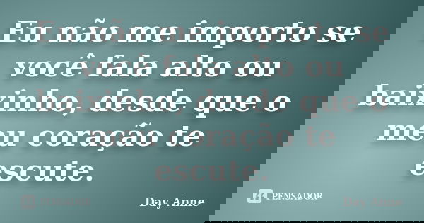 Eu não me importo se você fala alto ou baixinho, desde que o meu coração te escute.... Frase de Day Anne.