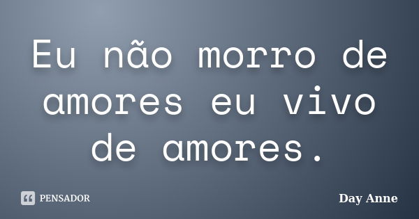 Eu não morro de amores eu vivo de amores.... Frase de Day Anne.