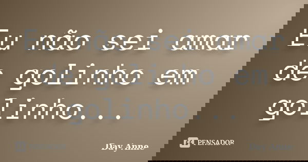 Eu não sei amar de golinho em golinho...... Frase de Day Anne.
