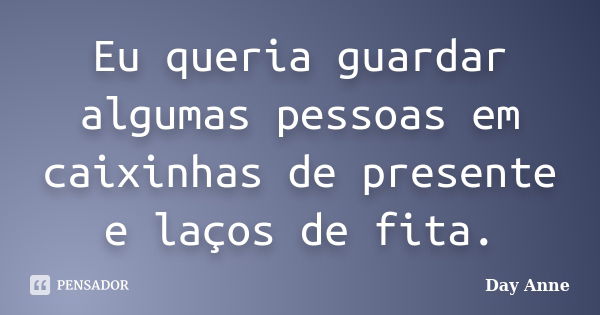 Eu queria guardar algumas pessoas em caixinhas de presente e laços de fita.... Frase de Day Anne.