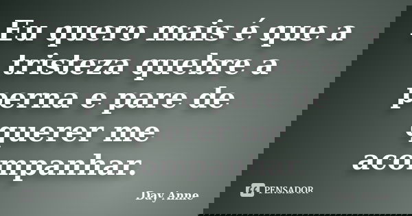 Eu quero mais é que a tristeza quebre a perna e pare de querer me acompanhar.... Frase de Day Anne.