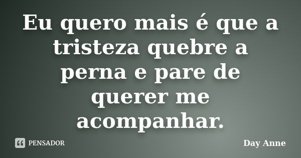 Eu quero mais é que a tristeza quebre a perna e pare de querer me acompanhar.... Frase de Day Anne.