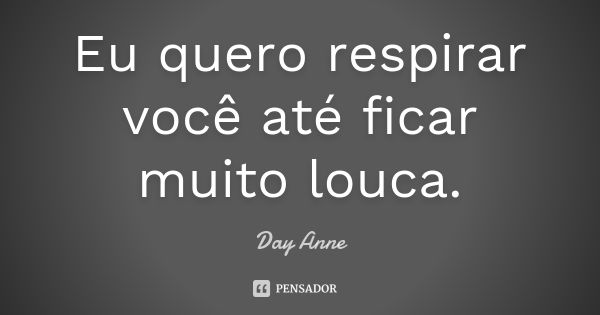 Eu quero respirar você até ficar muito louca.... Frase de Day Anne.