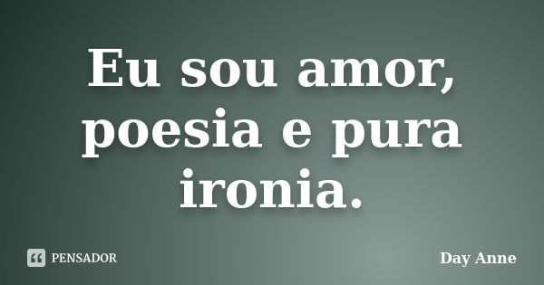 Eu sou amor, poesia e pura ironia.... Frase de Day Anne.