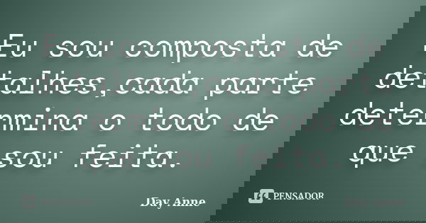 Eu sou composta de detalhes,cada parte determina o todo de que sou feita.... Frase de Day Anne.