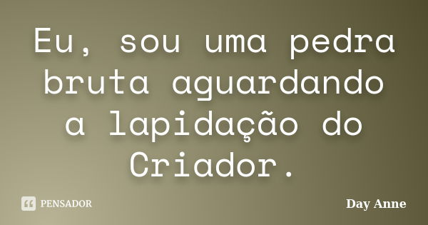 Eu, sou uma pedra bruta aguardando a lapidação do Criador.... Frase de Day Anne.