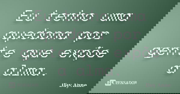 Eu tenho uma quedona por gente que expõe a alma.... Frase de Day Anne.