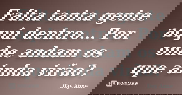 Falta tanta gente aqui dentro... Por onde andam os que ainda virão?... Frase de Day Anne.