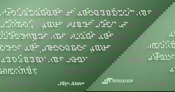 Felicidade é descobrir no final, que você fez a diferença na vida de milhares de pessoas que Deus colocou no seu caminho.... Frase de Day Anne.