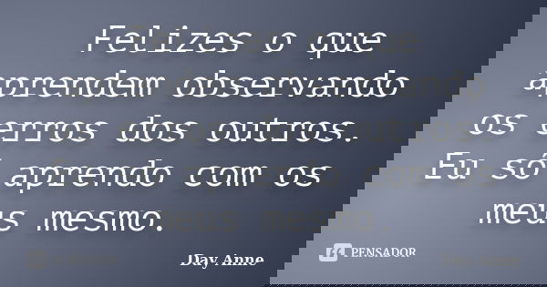 Felizes o que aprendem observando os erros dos outros. Eu só aprendo com os meus mesmo.... Frase de Day Anne.