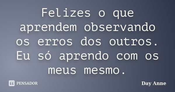 Felizes o que aprendem observando os erros dos outros. Eu só aprendo com os meus mesmo.... Frase de Day Anne.