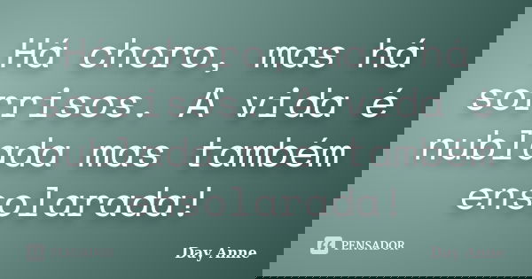 Há choro, mas há sorrisos. A vida é nublada mas também ensolarada!... Frase de Day Anne.