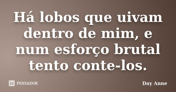 Há lobos que uivam dentro de mim, e num esforço brutal tento conte-los.... Frase de Day Anne.