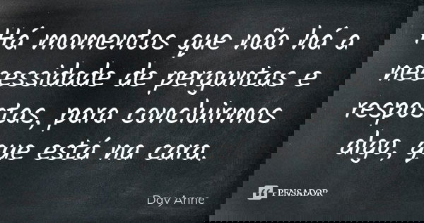 Há momentos que não há a necessidade de perguntas e respostas, para concluirmos algo, que está na cara.... Frase de Day Anne.