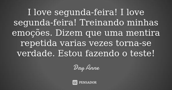 I love segunda-feira! I love segunda-feira! Treinando minhas emoções. Dizem que uma mentira repetida varias vezes torna-se verdade. Estou fazendo o teste!... Frase de Day Anne.