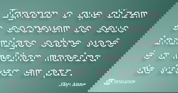 Ignorar o que dizem e escrevem os seus inimigos sobre você é a melhor maneira de viver em paz.... Frase de Day Anne.