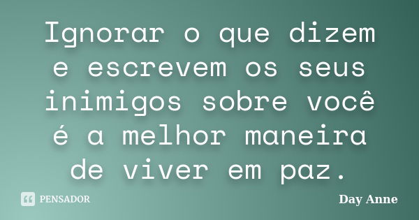 Ignorar o que dizem e escrevem os seus inimigos sobre você é a melhor maneira de viver em paz.... Frase de Day Anne.