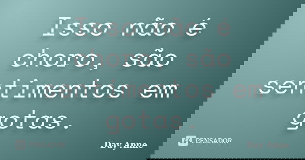 Isso não é choro, são sentimentos em gotas.... Frase de Day Anne.