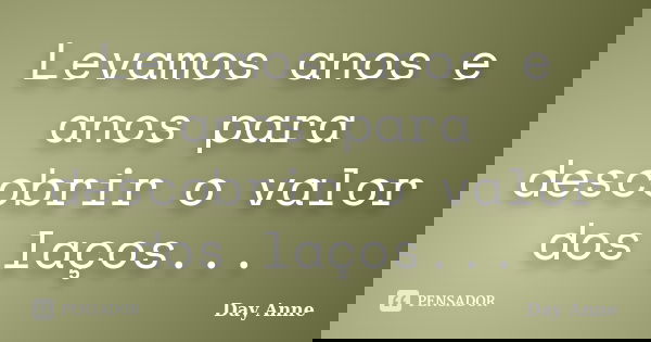 Levamos anos e anos para descobrir o valor dos laços...... Frase de Day Anne.
