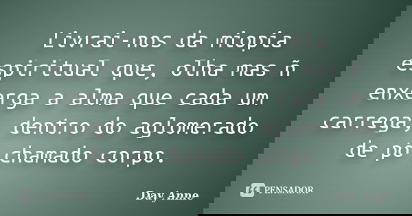 Livrai-nos da miopia espiritual que, olha mas ñ enxerga a alma que cada um carrega, dentro do aglomerado de pó chamado corpo.... Frase de Day Anne.