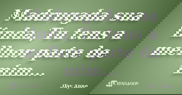 Madrugada sua linda, Tu tens a melhor parte de mim...... Frase de Day Anne.