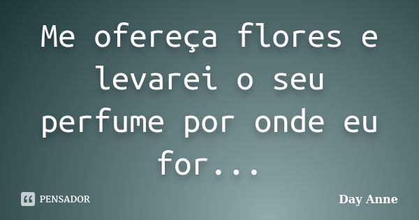 Me ofereça flores e levarei o seu perfume por onde eu for...... Frase de Day Anne.