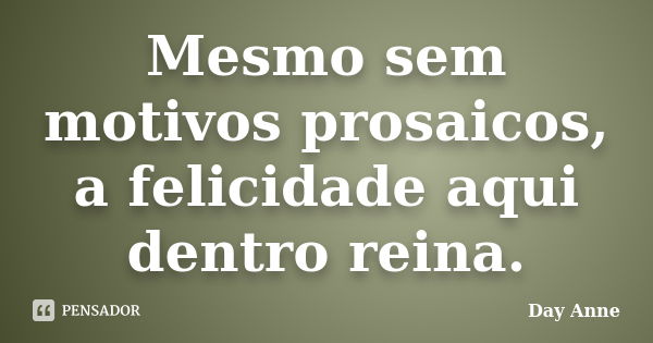 Mesmo sem motivos prosaicos, a felicidade aqui dentro reina.... Frase de Day Anne.