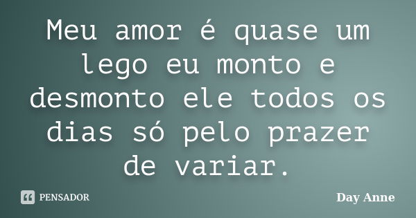 Meu amor é quase um lego eu monto e desmonto ele todos os dias só pelo prazer de variar.... Frase de Day Anne.