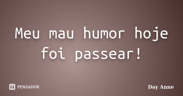 Meu mau humor hoje foi passear!... Frase de Day Anne.