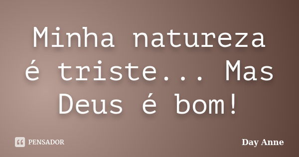 Minha natureza é triste... Mas Deus é bom!... Frase de Day Anne.