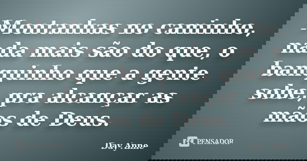 Montanhas no caminho, nada mais são do que, o banquinho que a gente sobe, pra alcançar as mãos de Deus.... Frase de Day Anne.