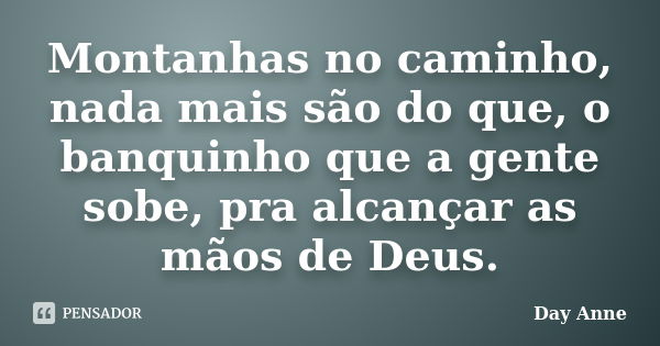 Montanhas no caminho, nada mais são do que, o banquinho que a gente sobe, pra alcançar as mãos de Deus.... Frase de Day Anne.