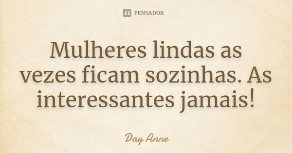 Mulheres lindas as vezes ficam sozinhas. As interessantes jamais!... Frase de Day Anne.