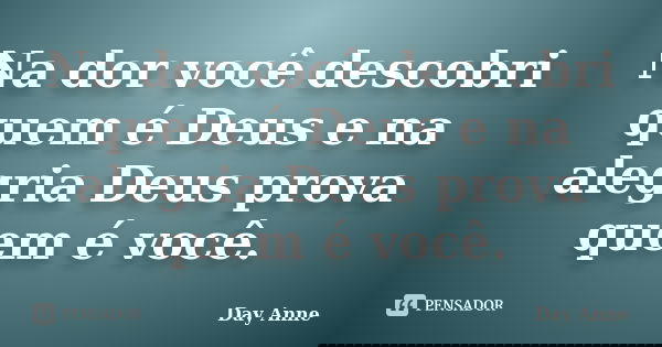 Na dor você descobri quem é Deus e na alegria Deus prova quem é você.... Frase de Day Anne.